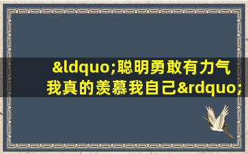 “聪明勇敢有力气 我真的羡慕我自己”